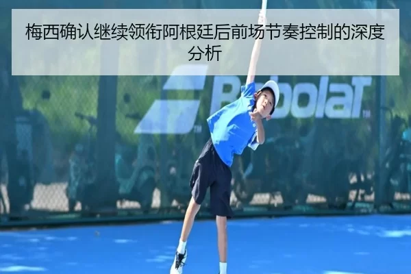 梅西确认继续领衔阿根廷后前场节奏控制的深度分析（xingkong.com）