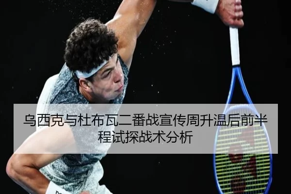 乌西克与杜布瓦二番战宣传周升温后前半程试探战术分析